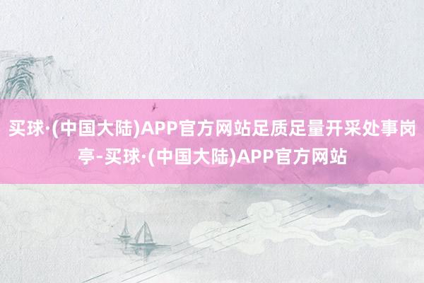 买球·(中国大陆)APP官方网站足质足量开采处事岗亭-买球·(中国大陆)APP官方网站