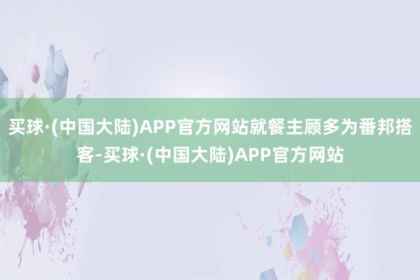 买球·(中国大陆)APP官方网站就餐主顾多为番邦搭客-买球·(中国大陆)APP官方网站