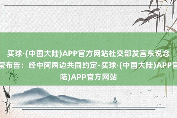 买球·(中国大陆)APP官方网站社交部发言东说念主华春莹布告：经中阿两边共同约定-买球·(中国大陆)APP官方网站