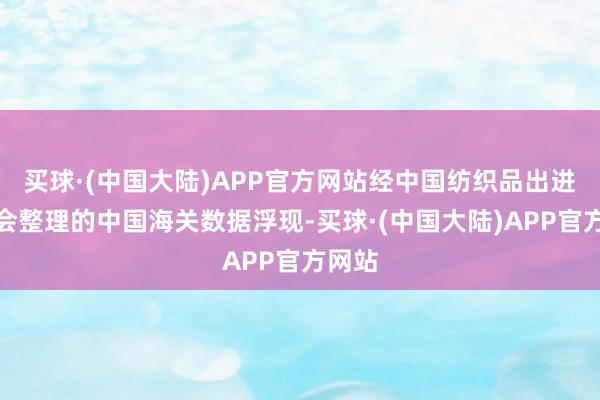 买球·(中国大陆)APP官方网站经中国纺织品出进口商会整理的中国海关数据浮现-买球·(中国大陆)APP官方网站