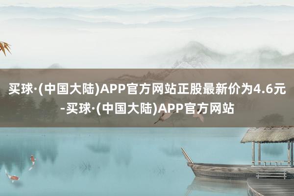 买球·(中国大陆)APP官方网站正股最新价为4.6元-买球·(中国大陆)APP官方网站