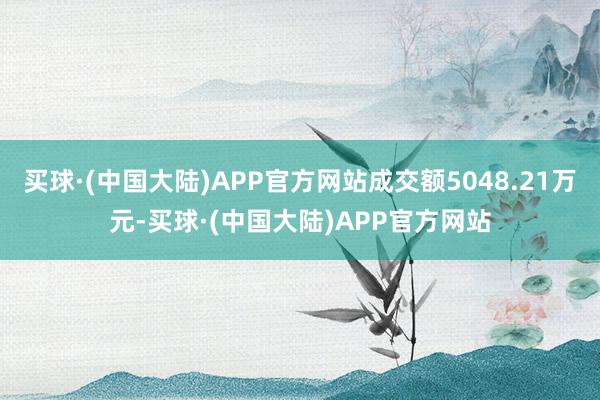 买球·(中国大陆)APP官方网站成交额5048.21万元-买球·(中国大陆)APP官方网站