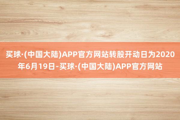 买球·(中国大陆)APP官方网站转股开动日为2020年6月19日-买球·(中国大陆)APP官方网站