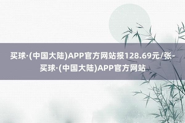 买球·(中国大陆)APP官方网站报128.69元/张-买球·(中国大陆)APP官方网站