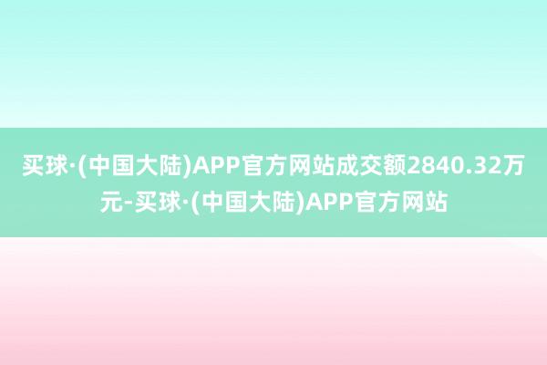 买球·(中国大陆)APP官方网站成交额2840.32万元-买球·(中国大陆)APP官方网站