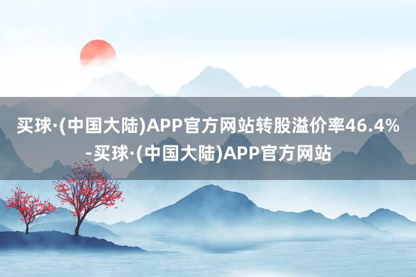 买球·(中国大陆)APP官方网站转股溢价率46.4%-买球·(中国大陆)APP官方网站