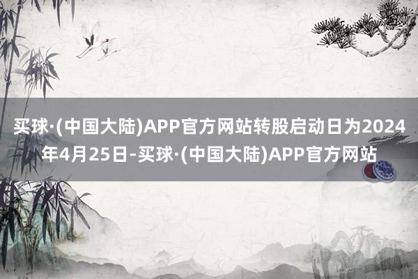 买球·(中国大陆)APP官方网站转股启动日为2024年4月25日-买球·(中国大陆)APP官方网站