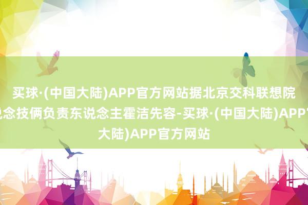 买球·(中国大陆)APP官方网站据北京交科联想院深中通说念技俩负责东说念主霍洁先容-买球·(中国大陆)APP官方网站