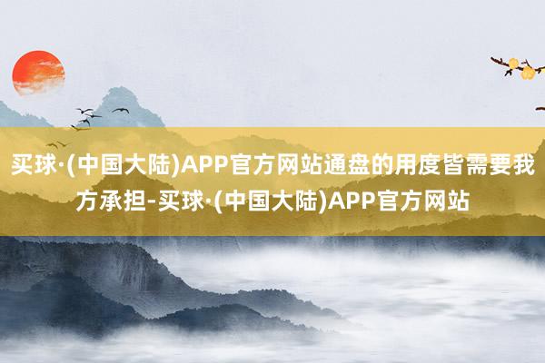 买球·(中国大陆)APP官方网站通盘的用度皆需要我方承担-买球·(中国大陆)APP官方网站