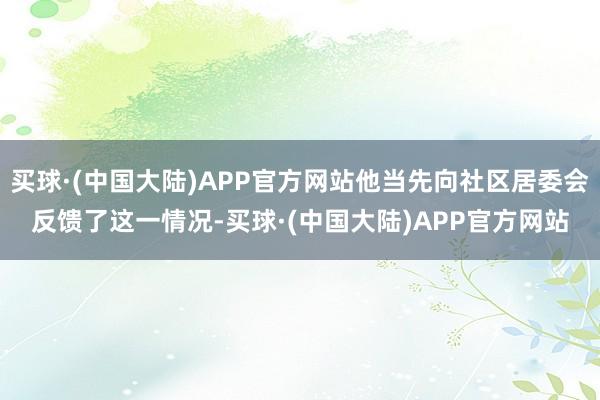 买球·(中国大陆)APP官方网站他当先向社区居委会反馈了这一情况-买球·(中国大陆)APP官方网站