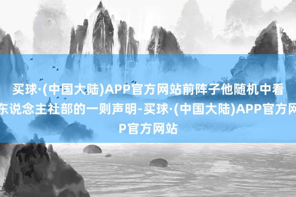 买球·(中国大陆)APP官方网站前阵子他随机中看到东说念主社部的一则声明-买球·(中国大陆)APP官方网站