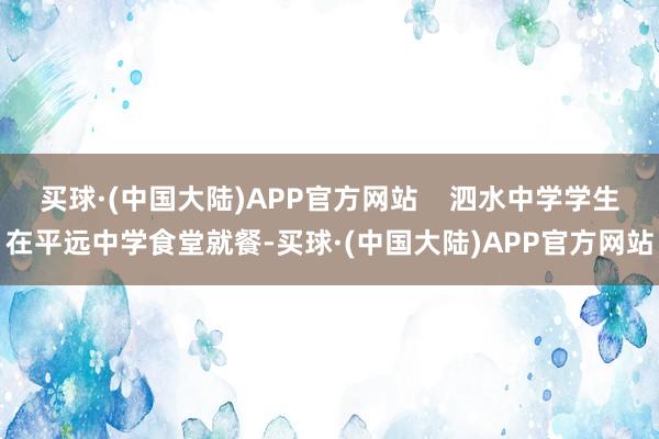 买球·(中国大陆)APP官方网站    泗水中学学生在平远中学食堂就餐-买球·(中国大陆)APP官方网站