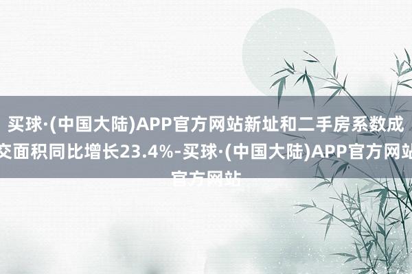 买球·(中国大陆)APP官方网站新址和二手房系数成交面积同比增长23.4%-买球·(中国大陆)APP官方网站