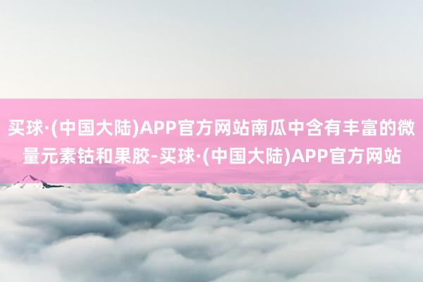 买球·(中国大陆)APP官方网站南瓜中含有丰富的微量元素钴和果胶-买球·(中国大陆)APP官方网站