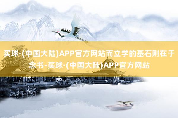 买球·(中国大陆)APP官方网站而立学的基石则在于念书-买球