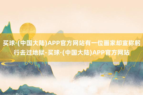 买球·(中国大陆)APP官方网站有一位画家却宣称躬行去过地狱-买球·(中国大陆)APP官方网站