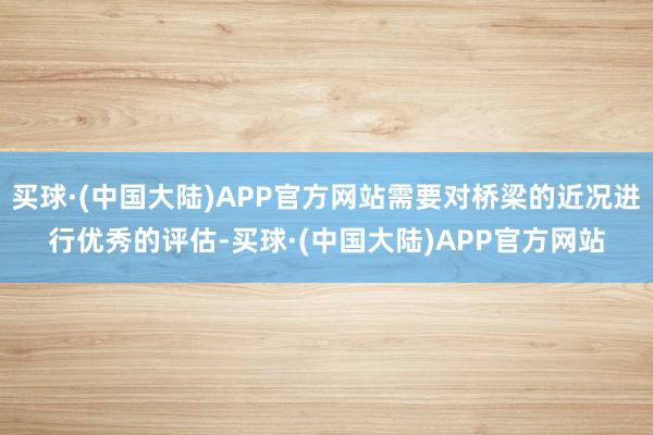 买球·(中国大陆)APP官方网站需要对桥梁的近况进行优秀的评