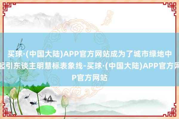 买球·(中国大陆)APP官方网站成为了城市绿地中一起引东谈主明慧标表象线-买球·(中国大陆)APP官方网站