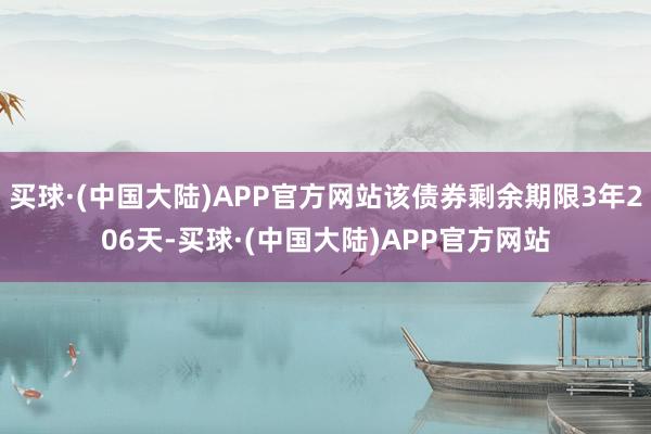 买球·(中国大陆)APP官方网站该债券剩余期限3年206天-买球·(中国大陆)APP官方网站