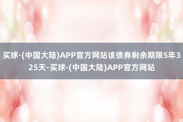 买球·(中国大陆)APP官方网站该债券剩余期限5年325天-