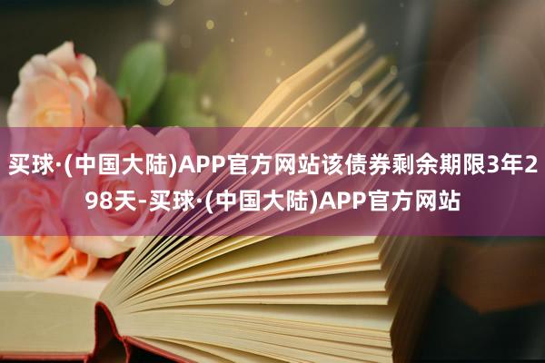 买球·(中国大陆)APP官方网站该债券剩余期限3年298天-