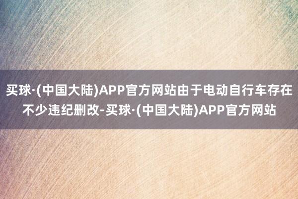 买球·(中国大陆)APP官方网站由于电动自行车存在不少违纪删