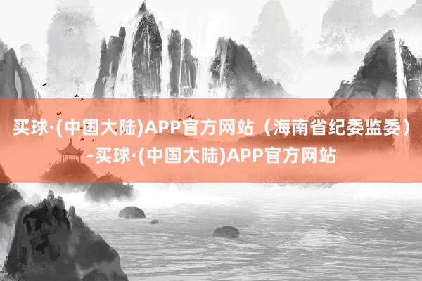 买球·(中国大陆)APP官方网站（海南省纪委监委）-买球·(中国大陆)APP官方网站