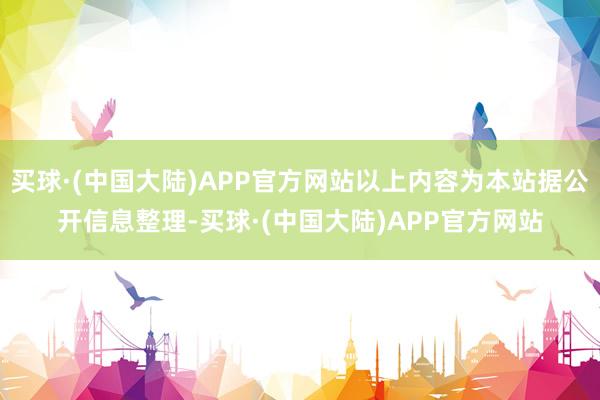 买球·(中国大陆)APP官方网站以上内容为本站据公开信息整理-买球·(中国大陆)APP官方网站