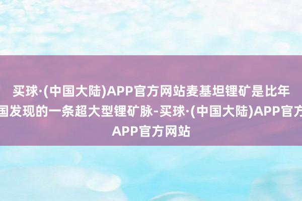 买球·(中国大陆)APP官方网站麦基坦锂矿是比年来我国发现的一条超大型锂矿脉-买球·(中国大陆)APP官方网站