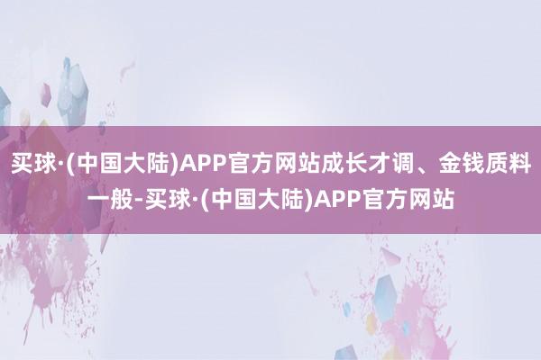 买球·(中国大陆)APP官方网站成长才调、金钱质料一般-买球·(中国大陆)APP官方网站