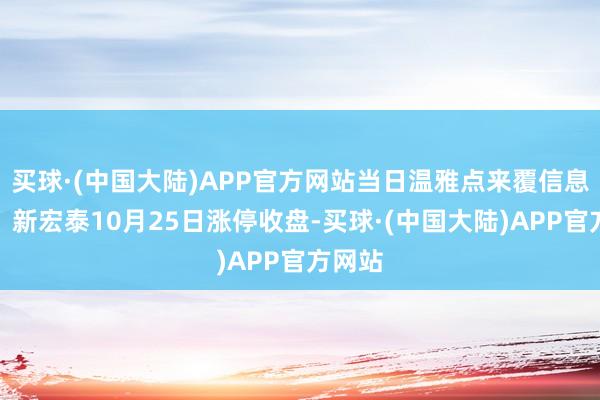 买球·(中国大陆)APP官方网站当日温雅点来覆信息汇总：新宏泰10月25日涨停收盘-买球·(中国大陆)APP官方网站