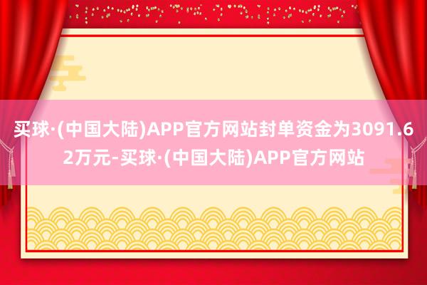 买球·(中国大陆)APP官方网站封单资金为3091.62万元-买球·(中国大陆)APP官方网站