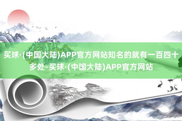 买球·(中国大陆)APP官方网站知名的就有一百四十多处-买球·(中国大陆)APP官方网站