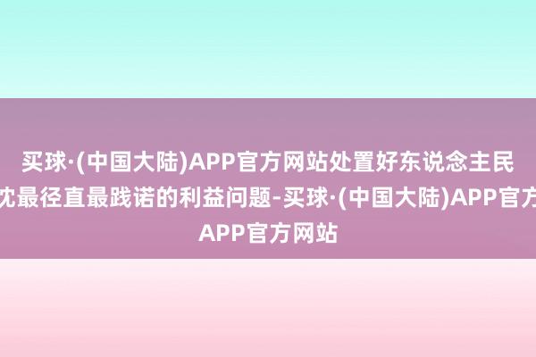 买球·(中国大陆)APP官方网站处置好东说念主民最热沈最径直最践诺的利益问题-买球·(中国大陆)APP官方网站