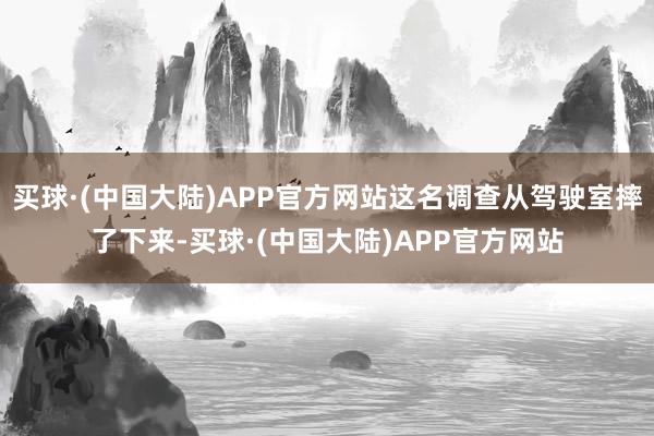 买球·(中国大陆)APP官方网站这名调查从驾驶室摔了下来-买球·(中国大陆)APP官方网站