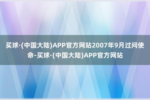 买球·(中国大陆)APP官方网站2007年9月过问使命-买球·(中国大陆)APP官方网站