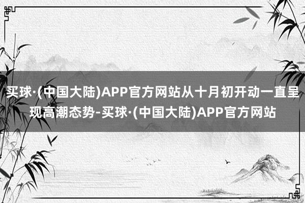 买球·(中国大陆)APP官方网站从十月初开动一直呈现高潮态势-买球·(中国大陆)APP官方网站