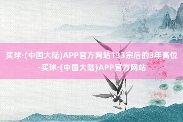 买球·(中国大陆)APP官方网站133宗后的3年高位-买球·