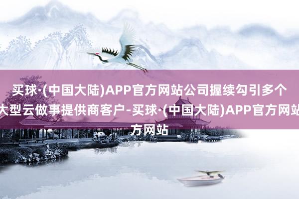 买球·(中国大陆)APP官方网站公司握续勾引多个大型云做事提