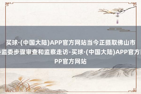 买球·(中国大陆)APP官方网站当今正摄取佛山市纪委监委步骤