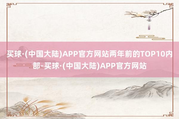 买球·(中国大陆)APP官方网站两年前的TOP10内部-买球·(中国大陆)APP官方网站