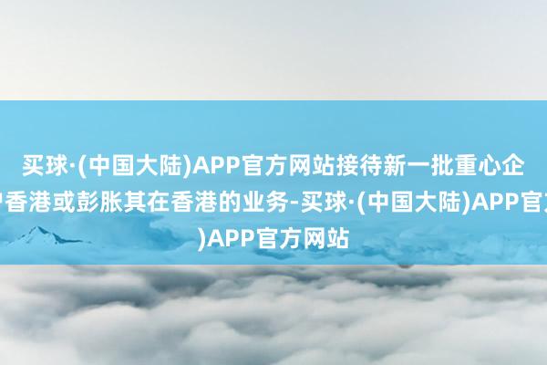 买球·(中国大陆)APP官方网站接待新一批重心企业落户香港或