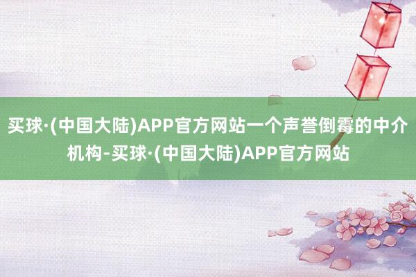 买球·(中国大陆)APP官方网站一个声誉倒霉的中介机构-买球