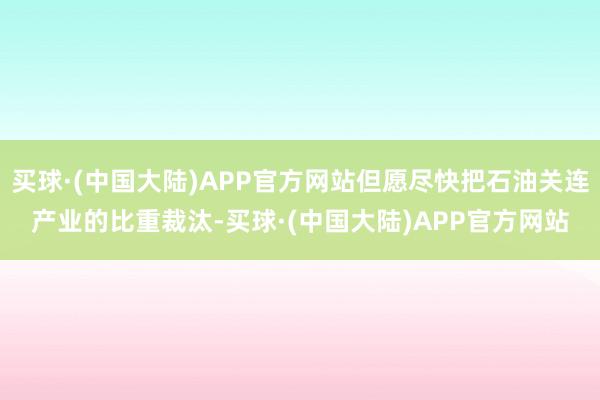 买球·(中国大陆)APP官方网站但愿尽快把石油关连产业的比重