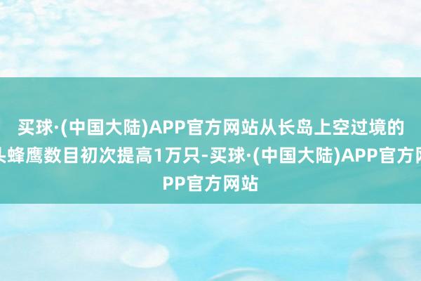 买球·(中国大陆)APP官方网站从长岛上空过境的凤头蜂鹰数目