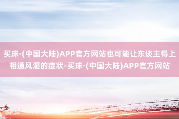 买球·(中国大陆)APP官方网站也可能让东谈主得上相通风湿的症状-买球·(中国大陆)APP官方网站