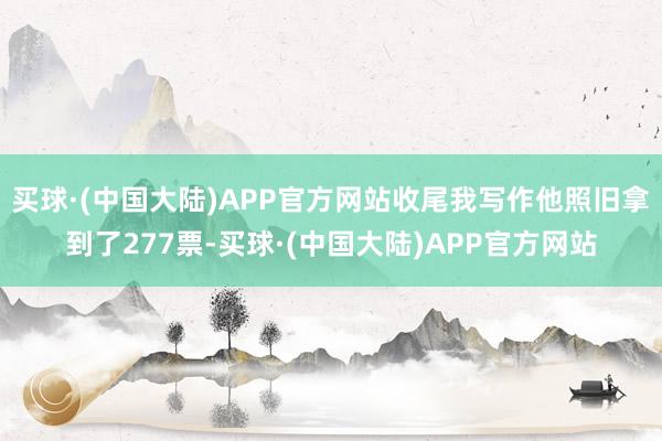 买球·(中国大陆)APP官方网站收尾我写作他照旧拿到了277票-买球·(中国大陆)APP官方网站