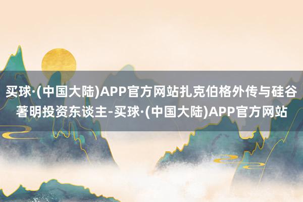 买球·(中国大陆)APP官方网站扎克伯格外传与硅谷著明投资东谈主-买球·(中国大陆)APP官方网站