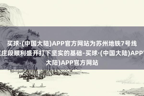 买球·(中国大陆)APP官方网站为苏州地铁7号线常楼至红庄段顺利盛开打下坚实的基础-买球·(中国大陆)APP官方网站