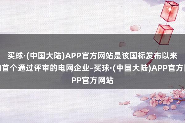 买球·(中国大陆)APP官方网站是该国标发布以来国内首个通过评审的电网企业-买球·(中国大陆)APP官方网站